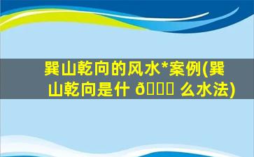 巽山乾向的风水*
案例(巽山乾向是什 🐅 么水法)